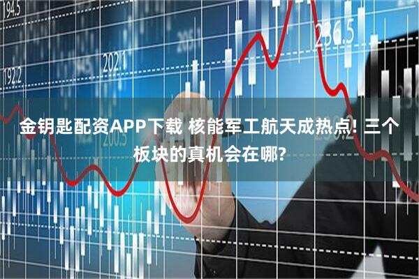 金钥匙配资APP下载 核能军工航天成热点! 三个板块的真机会在哪?