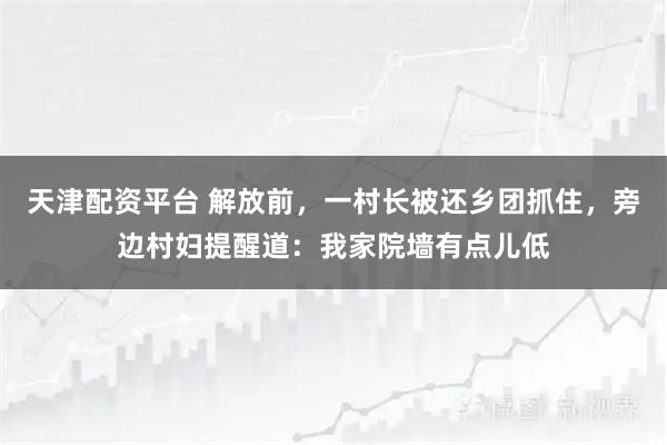 天津配资平台 解放前，一村长被还乡团抓住，旁边村妇提醒道：我家院墙有点儿低
