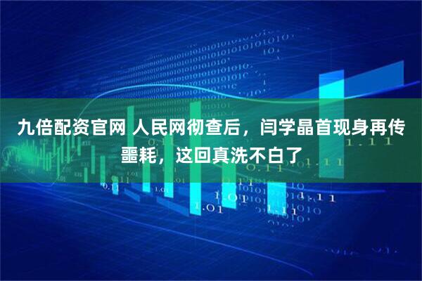 九倍配资官网 人民网彻查后，闫学晶首现身再传噩耗，这回真洗不白了