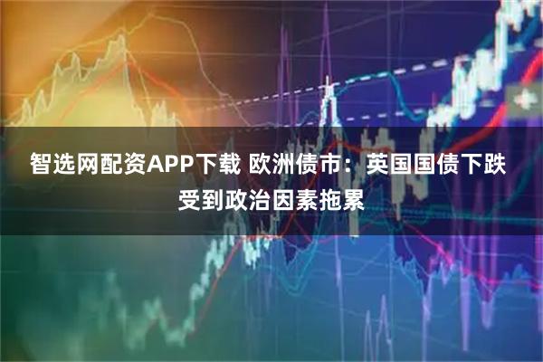 智选网配资APP下载 欧洲债市：英国国债下跌 受到政治因素拖累