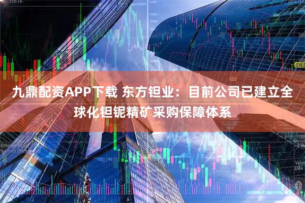 九鼎配资APP下载 东方钽业：目前公司已建立全球化钽铌精矿采购保障体系