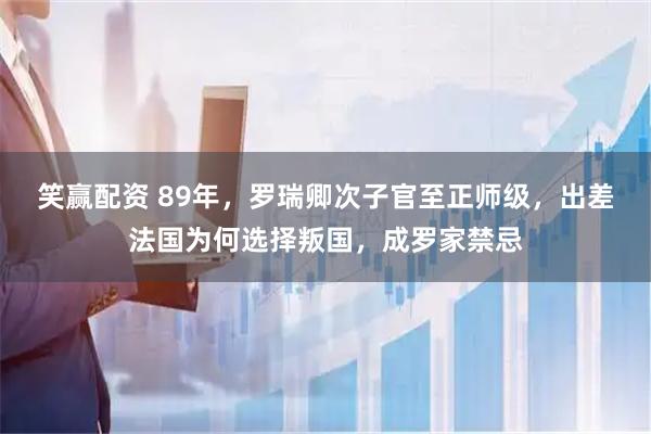笑赢配资 89年，罗瑞卿次子官至正师级，出差法国为何选择叛国，成罗家禁忌