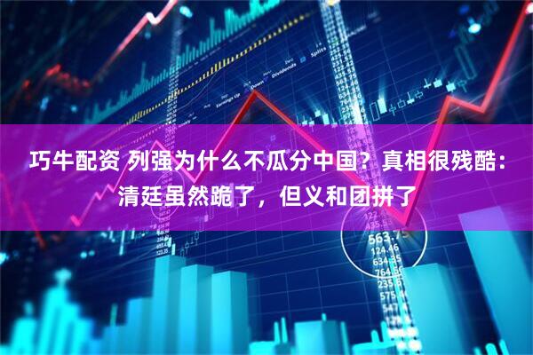 巧牛配资 列强为什么不瓜分中国？真相很残酷：清廷虽然跪了，但义和团拼了