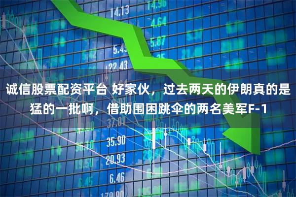 诚信股票配资平台 好家伙，过去两天的伊朗真的是猛的一批啊，借助围困跳伞的两名美军F-1