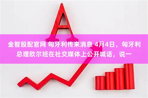 金智股配官网 匈牙利传来消息 4月4日，匈牙利总理欧尔班在社交媒体上公开喊话，说一