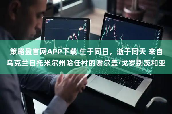 策略盈官网APP下载 生于同日，逝于同天 来自乌克兰日托米尔州哈任村的谢尔盖·戈罗别茨和亚