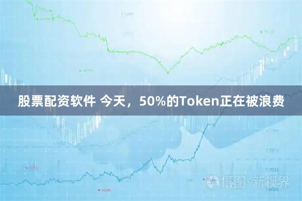 股票配资软件 今天，50%的Token正在被浪费
