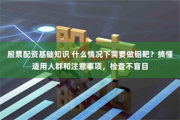 股票配资基础知识 什么情况下需要做钼靶？搞懂适用人群和注意事项，检查不盲目