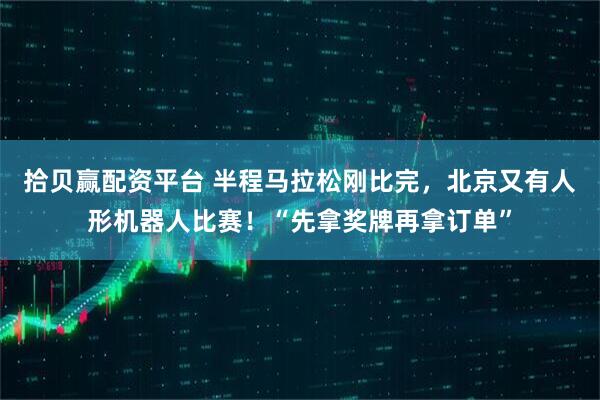 拾贝赢配资平台 半程马拉松刚比完，北京又有人形机器人比赛！“先拿奖牌再拿订单”