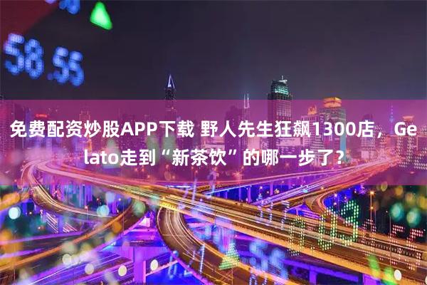 免费配资炒股APP下载 野人先生狂飙1300店，Gelato走到“新茶饮”的哪一步了？