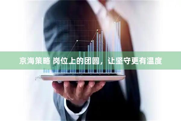 京海策略 岗位上的团圆，让坚守更有温度